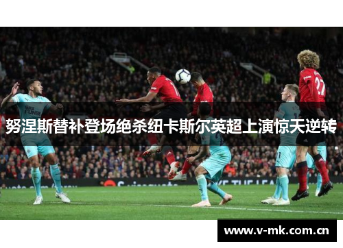 努涅斯替补登场绝杀纽卡斯尔英超上演惊天逆转 努涅斯替补登场绝杀纽卡斯尔英超上演惊天逆转