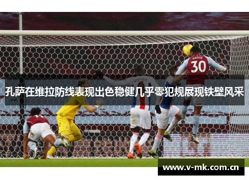 孔萨在维拉防线表现出色稳健几乎零犯规展现铁壁风采 孔萨在维拉防线表现出色稳健几乎零犯规展现铁壁风采