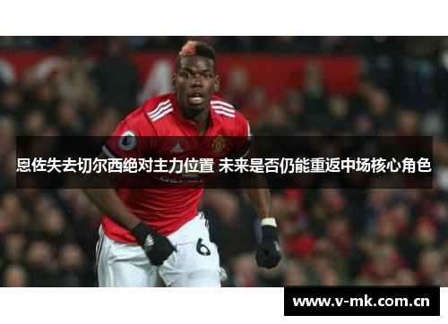 恩佐失去切尔西绝对主力位置 未来是否仍能重返中场核心角色 恩佐失去切尔西绝对主力位置 未来是否仍能重返中场核心角色