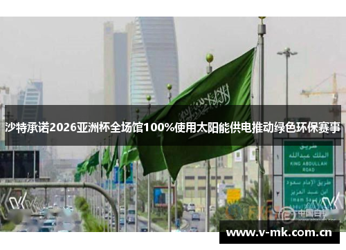 沙特承诺2026亚洲杯全场馆100%使用太阳能供电推动绿色环保赛事